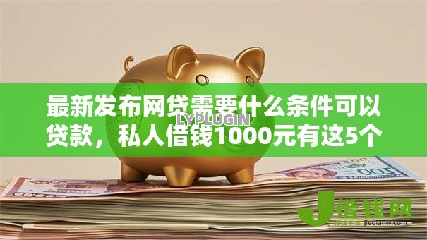 最新发布网贷需要什么条件可以贷款,私人借钱1000元有这5个渠道 最新发布网贷需要什么条件可以贷款,私人借钱1000元有这5个渠道