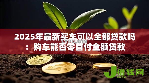 2025年最新买车可以全部贷款吗:购车能否零首付全额贷款 2025年最新买车可以全部贷款吗:购车能否零首付全额贷款