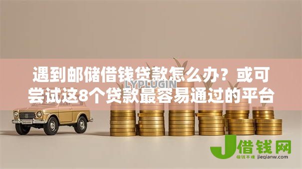遇到邮储借钱贷款怎么办?或可尝试这8个贷款最容易通过的平台 遇到邮储借钱贷款怎么办?或可尝试这8个贷款最容易通过的平台