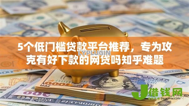 5个低门槛贷款平台推荐,专为攻克有好下款的网贷吗知乎难题 5个低门槛贷款平台推荐,专为攻克有好下款的网贷吗知乎难题