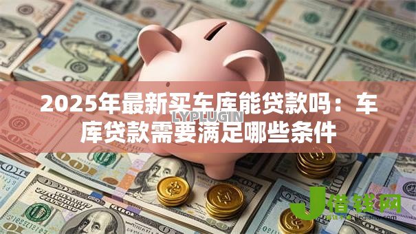 2025年最新买车库能贷款吗:车库贷款需要满足哪些条件 2025年最新买车库能贷款吗:车库贷款需要满足哪些条件
