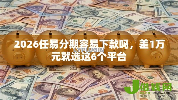 2026任易分期容易下款吗,差1万元就选这6个平台 2026任易分期容易下款吗,差1万元就选这6个平台