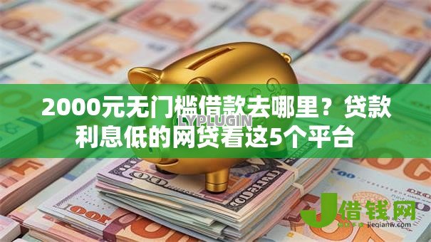 2000元无门槛借款去哪里?贷款利息低的网贷看这5个平台 2000元无门槛借款去哪里?贷款利息低的网贷看这5个平台