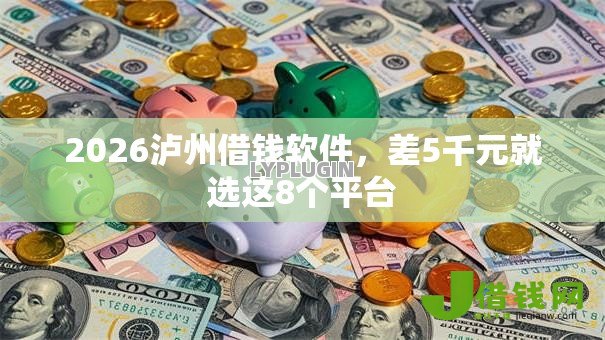2026泸州借钱软件,差5千元就选这8个平台 2026泸州借钱软件,差5千元就选这8个平台