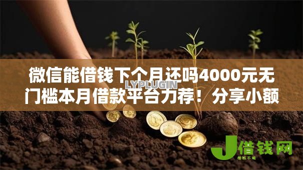 微信能借钱下个月还吗4000元无门槛本月借款平台力荐!分享小额网贷口子4000元无门槛借款 微信能借钱下个月还吗4000元无门槛本月借款平台力荐!分享小额网贷口子4000元无门槛借款