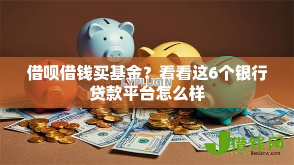 借呗借钱买基金?看看这6个银行贷款平台怎么样 借呗借钱买基金?看看这6个银行贷款平台怎么样