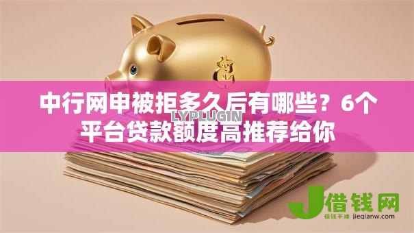 中行网申被拒多久后有哪些?6个平台贷款额度高推荐给你 中行网申被拒多久后有哪些?6个平台贷款额度高推荐给你