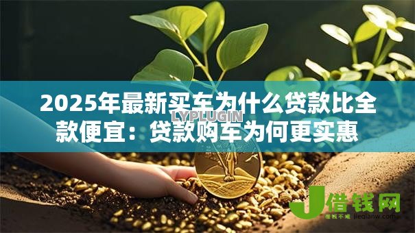2025年最新买车为什么贷款比全款便宜：贷款购车为何更实惠