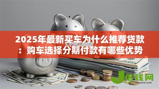 2025年最新买车为什么推荐贷款:购车选择分期付款有哪些优势 2025年最新买车为什么推荐贷款:购车选择分期付款有哪些优势