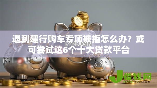 遇到建行购车专项被拒怎么办?或可尝试这6个十大贷款平台 遇到建行购车专项被拒怎么办?或可尝试这6个十大贷款平台