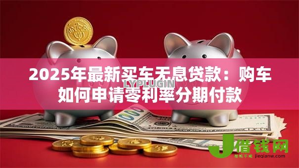2025年最新买车无息贷款：购车如何申请零利率分期付款