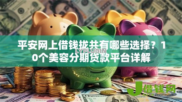 平安网上借钱拢共有哪些选择？10个美容分期贷款平台详解
