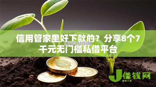 信用管家里好下款的？分享8个7千元无门槛私借平台