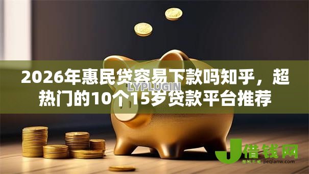 2026年惠民贷容易下款吗知乎，超热门的10个15岁贷款平台推荐