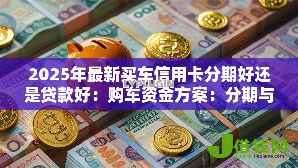 2025年最新买车信用卡分期好还是贷款好:购车资金方案:分期与贷款哪种更划算 2025年最新买车信用卡分期好还是贷款好:购车资金方案:分期与贷款哪种更划算