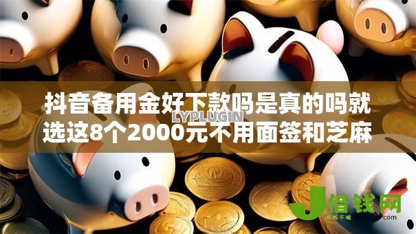 抖音备用金好下款吗是真的吗就选这8个2000元不用面签和芝麻分的贷款平台