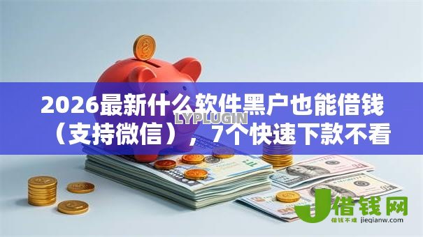 2026最新什么软件黑户也能借钱(支持微信),7个快速下款不看征信的平台无私分享 2026最新什么软件黑户也能借钱(支持微信),7个快速下款不看征信的平台无私分享