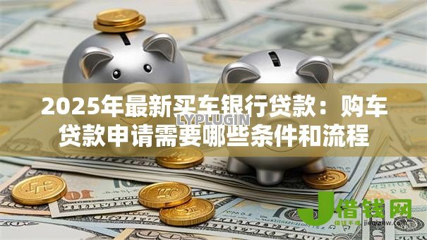 2025年最新买车银行贷款：购车贷款申请需要哪些条件和流程