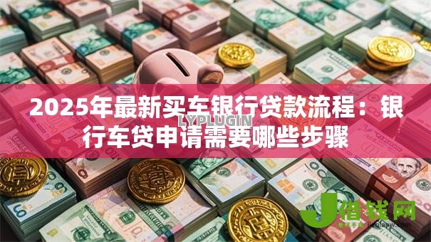 2025年最新买车银行贷款流程:银行车贷申请需要哪些步骤 2025年最新买车银行贷款流程:银行车贷申请需要哪些步骤