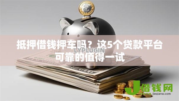 抵押借钱押车吗?这5个贷款平台可靠的值得一试 抵押借钱押车吗?这5个贷款平台可靠的值得一试