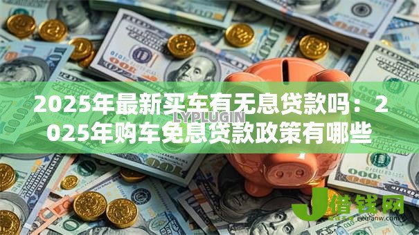 2025年最新买车有无息贷款吗:2025年购车免息贷款政策有哪些 2025年最新买车有无息贷款吗:2025年购车免息贷款政策有哪些