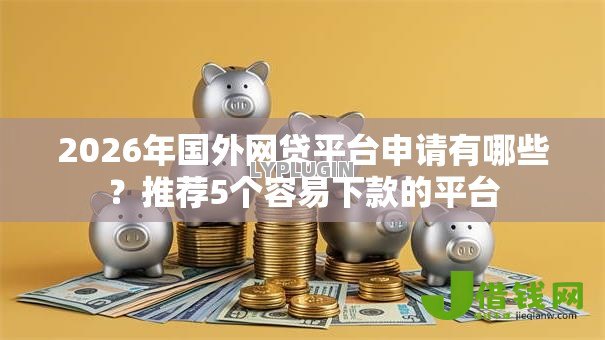 2026年国外网贷平台申请有哪些?推荐5个容易下款的平台 2026年国外网贷平台申请有哪些?推荐5个容易下款的平台