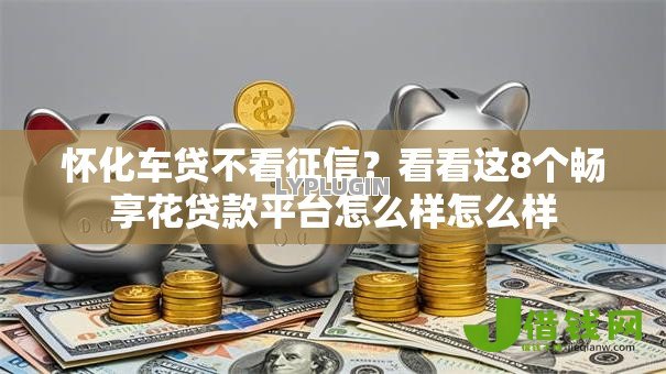 怀化车贷不看征信?看看这8个畅享花贷款平台怎么样怎么样 怀化车贷不看征信?看看这8个畅享花贷款平台怎么样怎么样