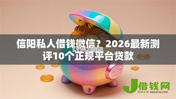 信阳私人借钱微信?2026最新测评10个正规平台贷款 信阳私人借钱微信?2026最新测评10个正规平台贷款