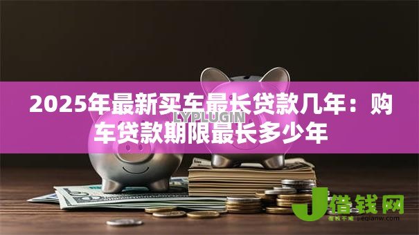 2025年最新买车最长贷款几年:购车贷款期限最长多少年 2025年最新买车最长贷款几年:购车贷款期限最长多少年