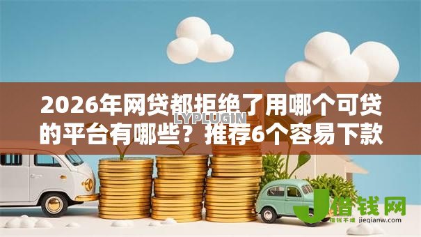 2026年网贷都拒绝了用哪个可贷的平台有哪些?推荐6个容易下款的平台 2026年网贷都拒绝了用哪个可贷的平台有哪些?推荐6个容易下款的平台