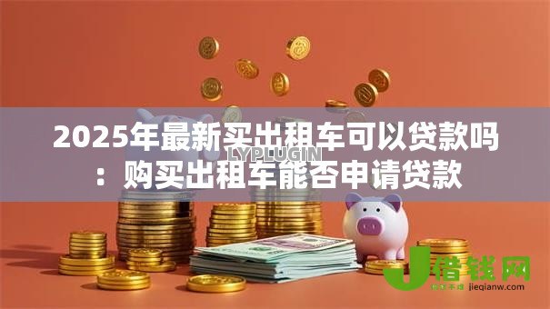 2025年最新买出租车可以贷款吗:购买出租车能否申请贷款 2025年最新买出租车可以贷款吗:购买出租车能否申请贷款