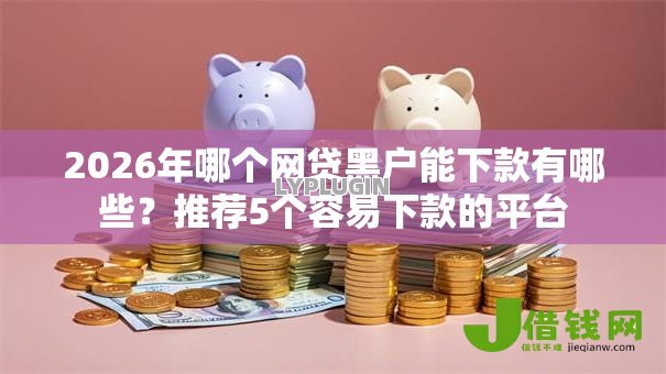 2026年哪个网贷黑户能下款有哪些？推荐5个容易下款的平台