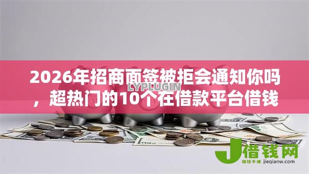 2026年招商面签被拒会通知你吗,超热门的10个在借款平台借钱安全推荐 2026年招商面签被拒会通知你吗,超热门的10个在借款平台借钱安全推荐