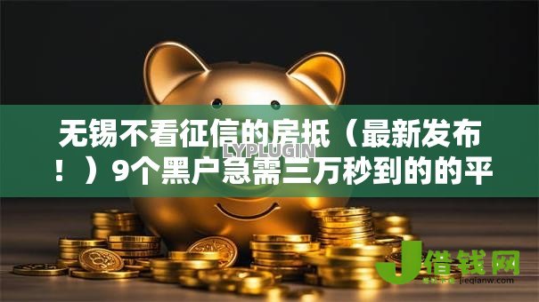 无锡不看征信的房抵（最新发布！）9个黑户急需三万秒到的的平台
