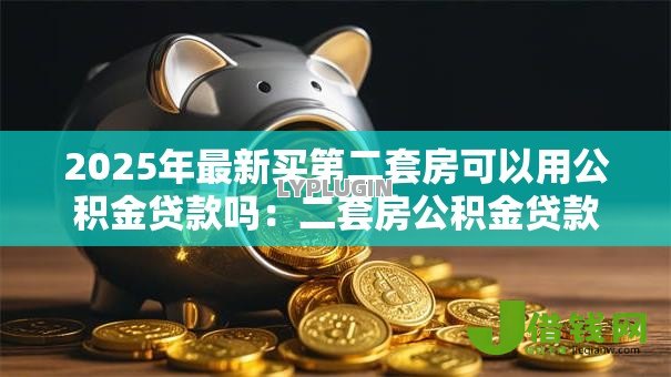 2025年最新买第二套房可以用公积金贷款吗：二套房公积金贷款政策是什么