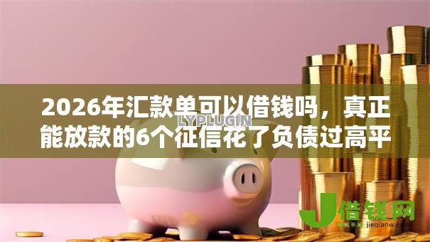 2026年汇款单可以借钱吗,真正能放款的6个征信花了负债过高平台可以贷款推荐 2026年汇款单可以借钱吗,真正能放款的6个征信花了负债过高平台可以贷款推荐