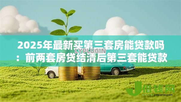 2025年最新买第三套房能贷款吗：前两套房贷结清后第三套能贷款吗