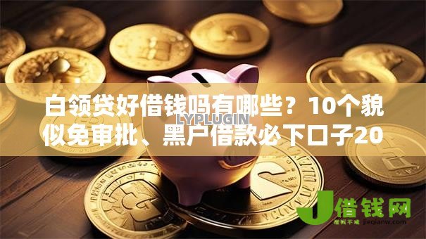 白领贷好借钱吗有哪些?10个貌似免审批、黑户借款必下口子2025合集 白领贷好借钱吗有哪些?10个貌似免审批、黑户借款必下口子2025合集
