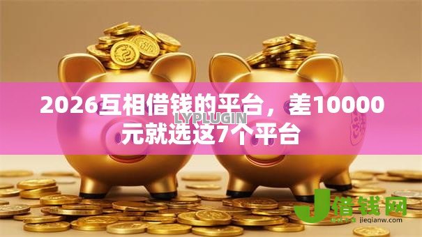 2026互相借钱的平台,差10000元就选这7个平台 2026互相借钱的平台,差10000元就选这7个平台