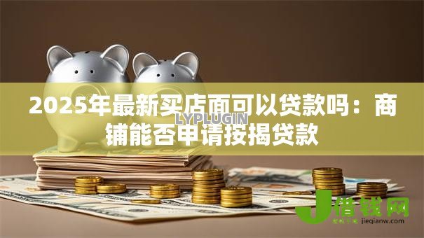 2025年最新买店面可以贷款吗:商铺能否申请按揭贷款 2025年最新买店面可以贷款吗:商铺能否申请按揭贷款