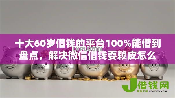 十大60岁借钱的平台100%能借到盘点,解决微信借钱耍赖皮怎么办的问题 十大60岁借钱的平台100%能借到盘点,解决微信借钱耍赖皮怎么办的问题