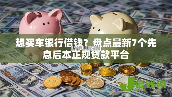 想买车银行借钱?盘点最新7个先息后本正规贷款平台 想买车银行借钱?盘点最新7个先息后本正规贷款平台