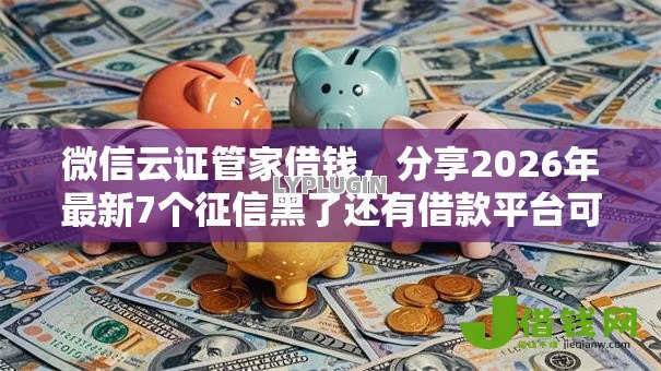 微信云证管家借钱,分享2026年最新7个征信黑了还有借款平台可以借钱 微信云证管家借钱,分享2026年最新7个征信黑了还有借款平台可以借钱