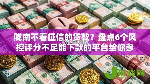 陇南不看征信的贷款?盘点6个风控评分不足能下款的平台给你参考 陇南不看征信的贷款?盘点6个风控评分不足能下款的平台给你参考