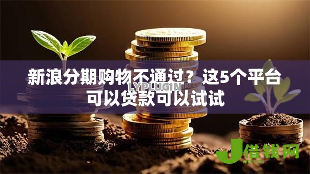 新浪分期购物不通过?这5个平台可以贷款可以试试 新浪分期购物不通过?这5个平台可以贷款可以试试