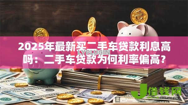2025年最新买二手车贷款利息高吗:二手车贷款为何利率偏高? 2025年最新买二手车贷款利息高吗:二手车贷款为何利率偏高?
