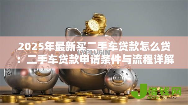 2025年最新买二手车贷款怎么贷：二手车贷款申请条件与流程详解