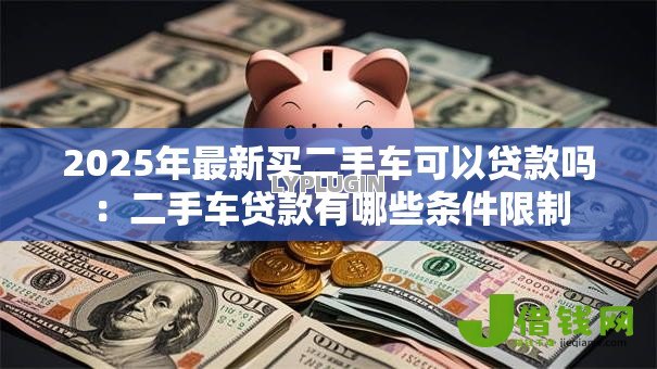 2025年最新买二手车可以贷款吗:二手车贷款有哪些条件限制 2025年最新买二手车可以贷款吗:二手车贷款有哪些条件限制