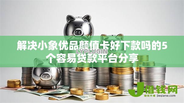 解决小象优品颜值卡好下款吗的5个容易贷款平台分享 解决小象优品颜值卡好下款吗的5个容易贷款平台分享