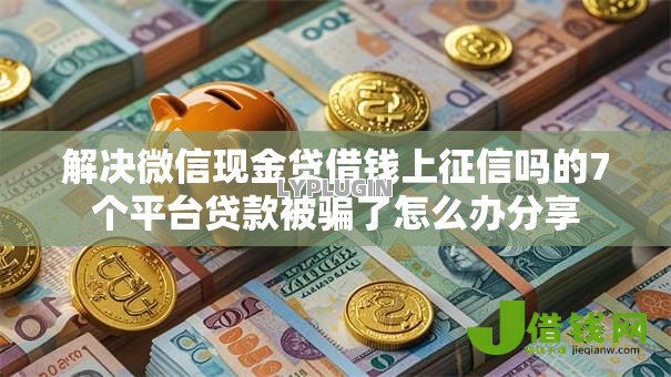 解决微信现金贷借钱上征信吗的7个平台贷款被骗了怎么办分享